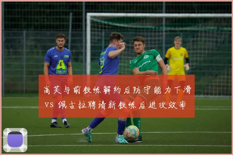 高芙与前教练解约后防守能力下滑 vs 佩古拉聘请新教练后进攻效率提升,美国新星教练选择分化