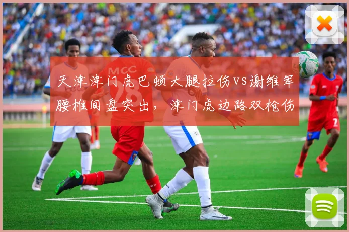 天津津门虎巴顿大腿拉伤vs谢维军腰椎间盘突出，津门虎边路双枪伤情对比