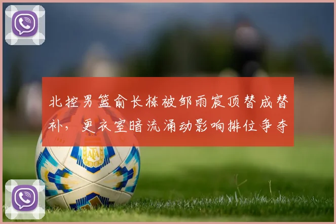 北控男篮俞长栋被邹雨宸顶替成替补,更衣室暗流涌动影响排位争夺