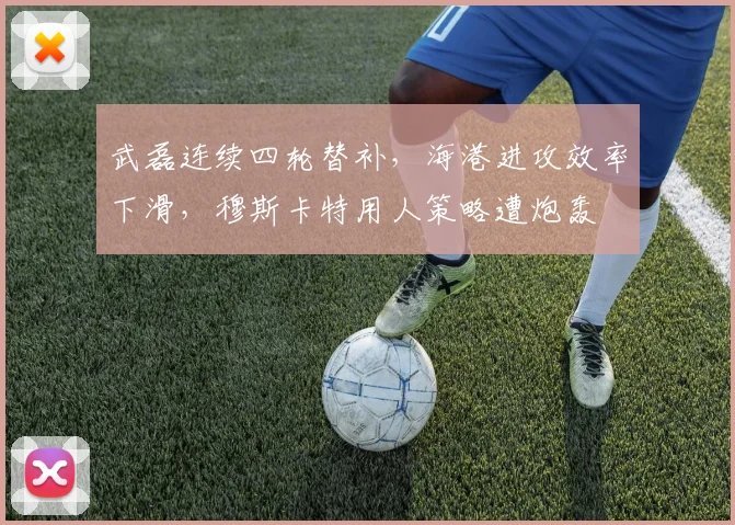 武磊连续四轮替补,海港进攻效率下滑,穆斯卡特用人策略遭炮轰
