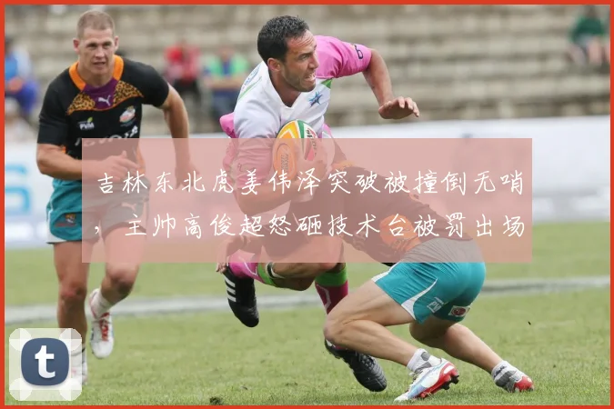 吉林东北虎姜伟泽突破被撞倒无哨,主帅高俊超怒砸技术台被罚出场