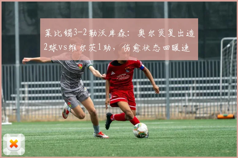 莱比锡3-2勒沃库森:奥尔莫复出造2球vs维尔茨1助,伤愈状态回暖速度对比