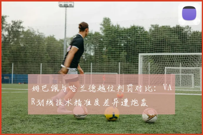 姆巴佩与哈兰德越位判罚对比:VAR划线技术精准度差异遭炮轰