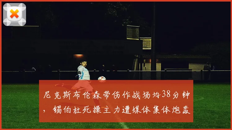 尼克斯布伦森带伤作战场均38分钟，锡伯杜死操主力遭媒体集体炮轰